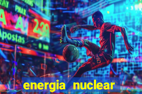 energia nuclear vantagens e desvantagens